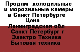 Продам: холодильные и морозильные камеры в Санкт-Петербурге › Цена ­ 1 - Ленинградская обл., Санкт-Петербург г. Электро-Техника » Бытовая техника   
